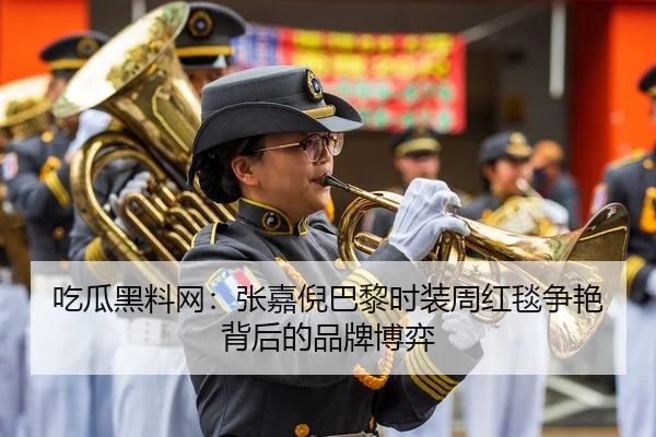 吃瓜黑料网：张嘉倪巴黎时装周红毯争艳背后的品牌博弈